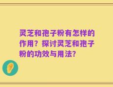 灵芝和孢子粉有怎样的作用？探讨灵芝和孢子粉的功效与用法？