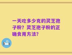 一天吃多少克的灵芝孢子粉？灵芝孢子粉的正确食用方法？