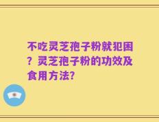 不吃灵芝孢子粉就犯困？灵芝孢子粉的功效及食用方法？