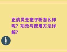 正清灵芝孢子粉怎么样呢？功效与使用方法详解？