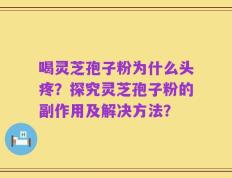 喝灵芝孢子粉为什么头疼？探究灵芝孢子粉的副作用及解决方法？