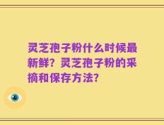 灵芝孢子粉什么时候最新鲜？灵芝孢子粉的采摘和保存方法？
