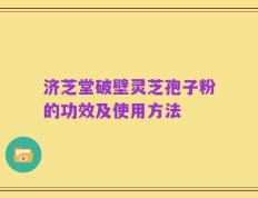 济芝堂破壁灵芝孢子粉的功效及使用方法