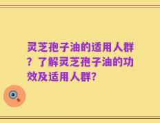 灵芝孢子油的适用人群？了解灵芝孢子油的功效及适用人群？