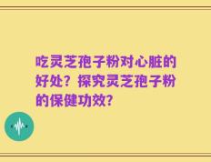 吃灵芝孢子粉对心脏的好处？探究灵芝孢子粉的保健功效？