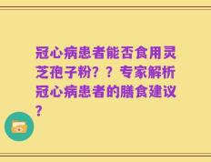 冠心病患者能否食用灵芝孢子粉？？专家解析冠心病患者的膳食建议？