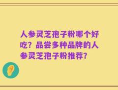 人参灵芝孢子粉哪个好吃？品尝多种品牌的人参灵芝孢子粉推荐？