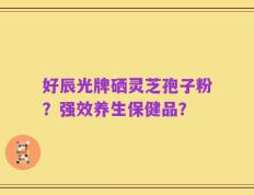 好辰光牌硒灵芝孢子粉？强效养生保健品？