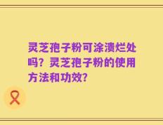 灵芝孢子粉可涂溃烂处吗？灵芝孢子粉的使用方法和功效？