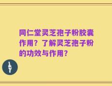 同仁堂灵芝孢子粉胶囊作用？了解灵芝孢子粉的功效与作用？