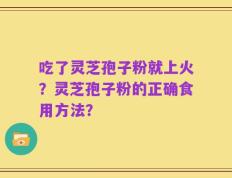 吃了灵芝孢子粉就上火？灵芝孢子粉的正确食用方法？
