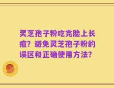灵芝孢子粉吃完脸上长痘？避免灵芝孢子粉的误区和正确使用方法？