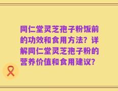 同仁堂灵芝孢子粉饭前的功效和食用方法？详解同仁堂灵芝孢子粉的营养价值和食用建议？