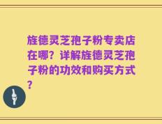旌德灵芝孢子粉专卖店在哪？详解旌德灵芝孢子粉的功效和购买方式？