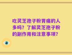 吃灵芝孢子粉胃痛的人多吗？了解灵芝孢子粉的副作用和注意事项？