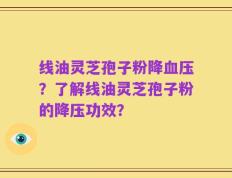 线油灵芝孢子粉降血压？了解线油灵芝孢子粉的降压功效？