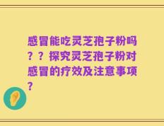 感冒能吃灵芝孢子粉吗？？探究灵芝孢子粉对感冒的疗效及注意事项？