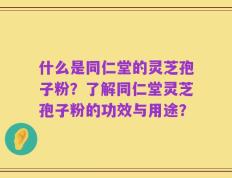 什么是同仁堂的灵芝孢子粉？了解同仁堂灵芝孢子粉的功效与用途？