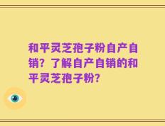 和平灵芝孢子粉自产自销？了解自产自销的和平灵芝孢子粉？