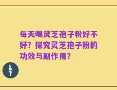 每天喝灵芝孢子粉好不好？探究灵芝孢子粉的功效与副作用？