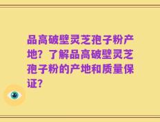 品高破壁灵芝孢子粉产地？了解品高破壁灵芝孢子粉的产地和质量保证？