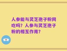 人参能与灵芝孢子粉同吃吗？人参与灵芝孢子粉的相互作用？