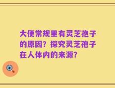 大便常规里有灵芝孢子的原因？探究灵芝孢子在人体内的来源？