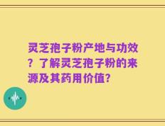 灵芝孢子粉产地与功效？了解灵芝孢子粉的来源及其药用价值？