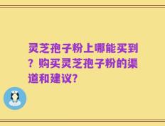 灵芝孢子粉上哪能买到？购买灵芝孢子粉的渠道和建议？