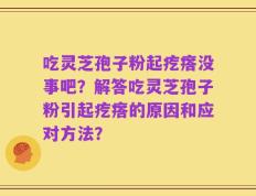吃灵芝孢子粉起疙瘩没事吧？解答吃灵芝孢子粉引起疙瘩的原因和应对方法？