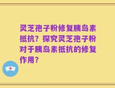 灵芝孢子粉修复胰岛素抵抗？探究灵芝孢子粉对于胰岛素抵抗的修复作用？