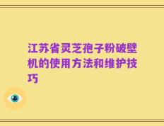 江苏省灵芝孢子粉破壁机的使用方法和维护技巧