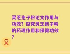 灵芝孢子粉论文作用与功效？探究灵芝孢子粉的药理作用和保健功效？