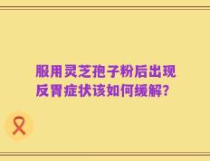 服用灵芝孢子粉后出现反胃症状该如何缓解？