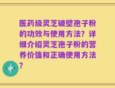 医药级灵芝破壁孢子粉的功效与使用方法？详细介绍灵芝孢子粉的营养价值和正确使用方法？