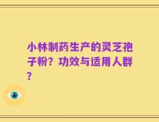 小林制药生产的灵芝孢子粉？功效与适用人群？