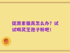 促激素偏高怎么办？试试喝灵芝孢子粉吧！