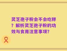 灵芝孢子粉会不会吃胖？解析灵芝孢子粉的功效与食用注意事项？