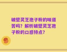 破壁灵芝孢子粉的味道苦吗？解析破壁灵芝孢子粉的口感特点？