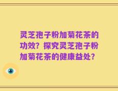 灵芝孢子粉加菊花茶的功效？探究灵芝孢子粉加菊花茶的健康益处？