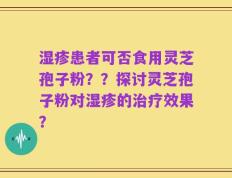 湿疹患者可否食用灵芝孢子粉？？探讨灵芝孢子粉对湿疹的治疗效果？