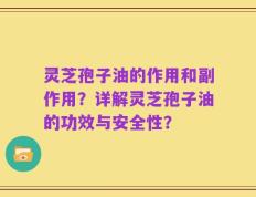 灵芝孢子油的作用和副作用？详解灵芝孢子油的功效与安全性？