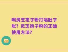 喝灵芝孢子粉打嗝肚子胀？灵芝孢子粉的正确使用方法？