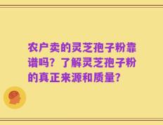 农户卖的灵芝孢子粉靠谱吗？了解灵芝孢子粉的真正来源和质量？