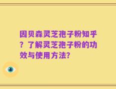 因贝森灵芝孢子粉知乎？了解灵芝孢子粉的功效与使用方法？