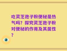 吃灵芝孢子粉便秘是热气吗？探究灵芝孢子粉对便秘的作用及其属性？