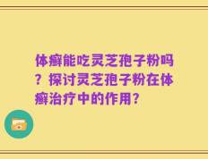 体癣能吃灵芝孢子粉吗？探讨灵芝孢子粉在体癣治疗中的作用？