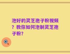泡好的灵芝孢子粉视频？教你如何泡制灵芝孢子粉？