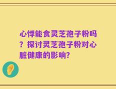 心悸能食灵芝孢子粉吗？探讨灵芝孢子粉对心脏健康的影响？
