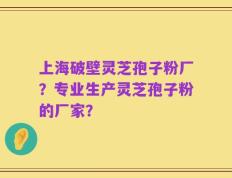 上海破壁灵芝孢子粉厂？专业生产灵芝孢子粉的厂家？